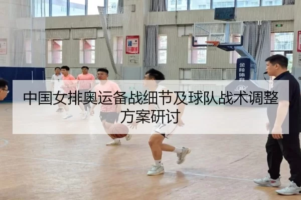 中国女排奥运备战细节及球队战术调整方案研讨