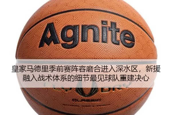 皇家马德里季前赛阵容磨合进入深水区，新援融入战术体系的细节最见球队重建决心